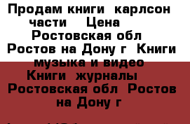 Продам книги. карлсон 3 части. › Цена ­ 100 - Ростовская обл., Ростов-на-Дону г. Книги, музыка и видео » Книги, журналы   . Ростовская обл.,Ростов-на-Дону г.